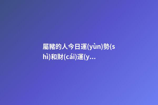屬豬的人今日運(yùn)勢(shì)和財(cái)運(yùn)如何，十二生肖每日運(yùn)勢(shì)-第1張-觀點(diǎn)-玄機(jī)派